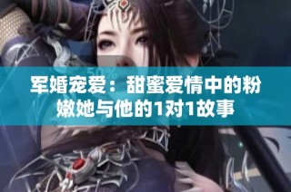 军婚宠爱：甜蜜爱情中的粉嫩她与他的1对1故事