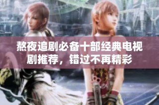 熬夜追剧必备十部经典电视剧推荐，错过不再精彩