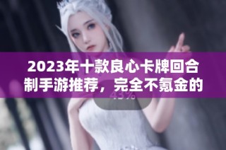 2023年十款良心卡牌回合制手游推荐，完全不氪金的乐趣体验