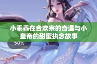 小乖乖在合欢宗的奇遇与小皇帝的甜蜜执念故事