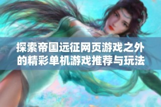 探索帝国远征网页游戏之外的精彩单机游戏推荐与玩法总结
