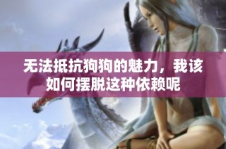 无法抵抗狗狗的魅力，我该如何摆脱这种依赖呢