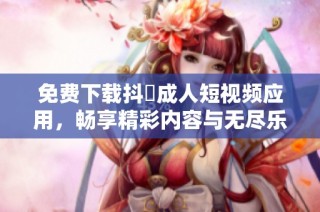 免费下载抖抈成人短视频应用，畅享精彩内容与无尽乐趣