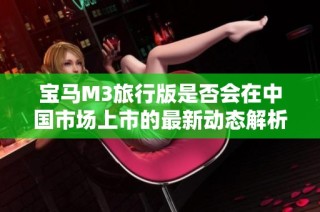 宝马M3旅行版是否会在中国市场上市的最新动态解析