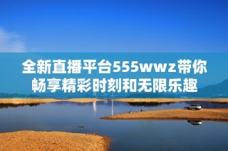 全新直播平台555wwz带你畅享精彩时刻和无限乐趣
