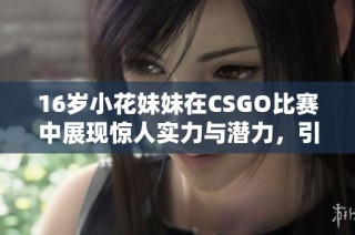 16岁小花妹妹在CSGO比赛中展现惊人实力与潜力，引发电竞圈热议与关注