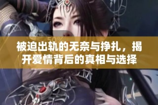 被迫出轨的无奈与挣扎，揭开爱情背后的真相与选择