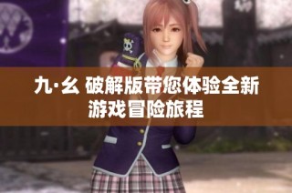 九·幺 破解版带您体验全新游戏冒险旅程