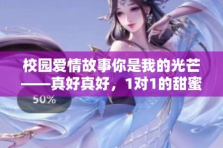 校园爱情故事你是我的光芒——真好真好，1对1的甜蜜体验