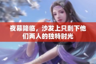 夜幕降临，沙发上只剩下他们两人的独特时光