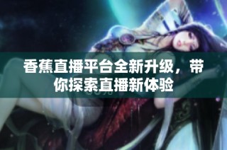 香蕉直播平台全新升级，带你探索直播新体验