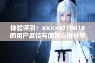体验评测：xxxxxl19d18的用户反馈与使用心得分享