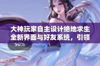 大神玩家自主设计绝地求生全新界面与好友系统，引领游戏革新潮流