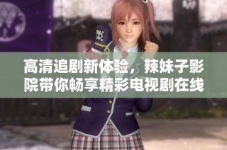 高清追剧新体验，辣妹子影院带你畅享精彩电视剧在线观看