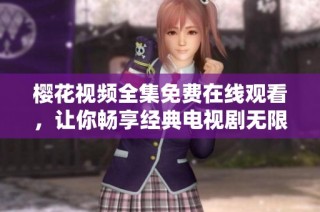 樱花视频全集免费在线观看，让你畅享经典电视剧无限回放服务