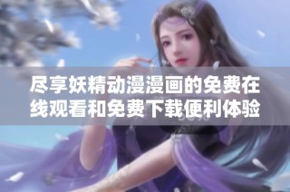 尽享妖精动漫漫画的免费在线观看和免费下载便利体验