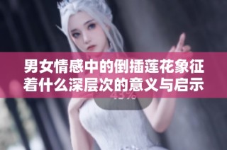 男女情感中的倒插莲花象征着什么深层次的意义与启示