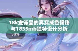 18k金饰品的真实成色揭秘与1835mb独特设计分析