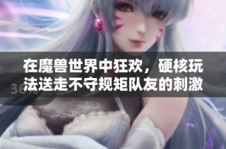 在魔兽世界中狂欢，硬核玩法送走不守规矩队友的刺激体验