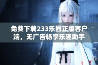 免费下载233乐园正版客户端，无广告畅享乐趣助手