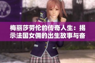 梅丽莎劳伦的传奇人生：揭示法国女佣的出生故事与奋斗历程