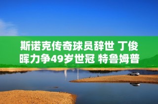 斯诺克传奇球员辞世 丁俊晖力争49岁世冠 特鲁姆普缔造历史新篇