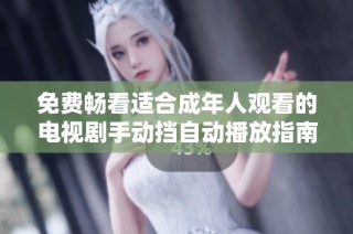 免费畅看适合成年人观看的电视剧手动挡自动播放指南