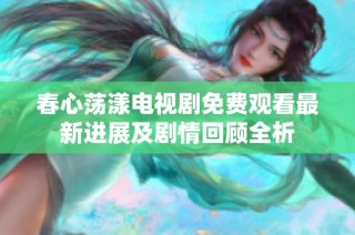 春心荡漾电视剧免费观看最新进展及剧情回顾全析