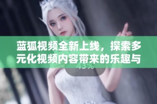 蓝狐视频全新上线，探索多元化视频内容带来的乐趣与惊喜