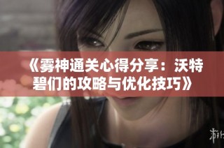 《雾神通关心得分享：沃特碧们的攻略与优化技巧》