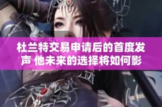 杜兰特交易申请后的首度发声 他未来的选择将如何影响NBA格局