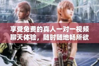 享受免费的真人一对一视频聊天体验，随时随地畅所欲言