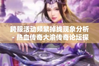 跨服活动频繁掉线现象分析 - 热血传奇大渝传奇论坛探讨