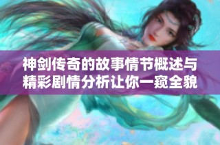 神剑传奇的故事情节概述与精彩剧情分析让你一窥全貌