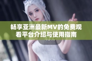 畅享亚洲最新MV的免费观看平台介绍与使用指南
