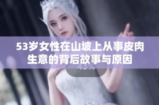 53岁女性在山坡上从事皮肉生意的背后故事与原因