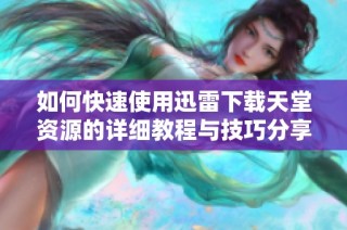 如何快速使用迅雷下载天堂资源的详细教程与技巧分享