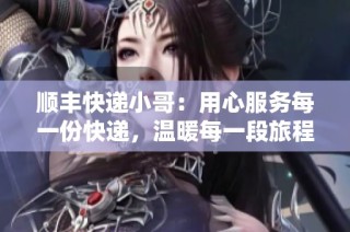顺丰快递小哥：用心服务每一份快递，温暖每一段旅程
