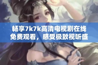畅享7k7k高清电视剧在线免费观看，感受极致视听盛宴