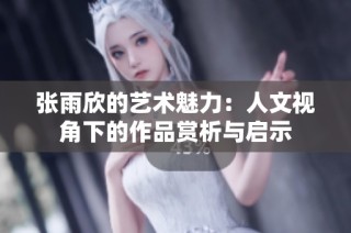 张雨欣的艺术魅力：人文视角下的作品赏析与启示