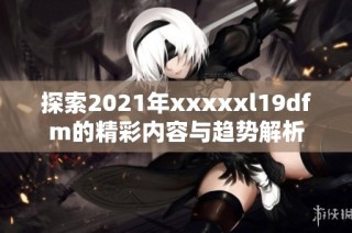 探索2021年xxxxxl19dfm的精彩内容与趋势解析