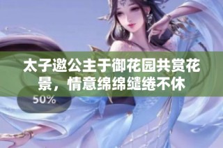 太子邀公主于御花园共赏花景，情意绵绵缱绻不休