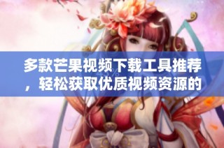 多款芒果视频下载工具推荐，轻松获取优质视频资源的方法汇总