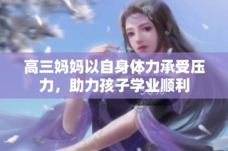 高三妈妈以自身体力承受压力，助力孩子学业顺利