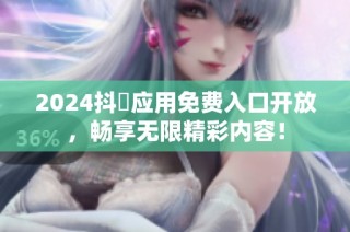 2024抖抈应用免费入口开放，畅享无限精彩内容！