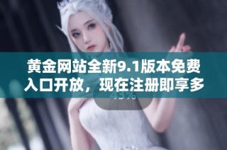 黄金网站全新9.1版本免费入口开放，现在注册即享多重福利体验