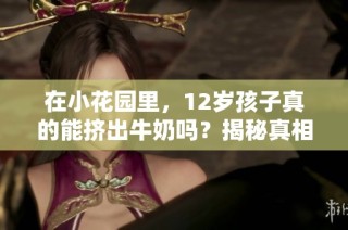 在小花园里，12岁孩子真的能挤出牛奶吗？揭秘真相与趣事