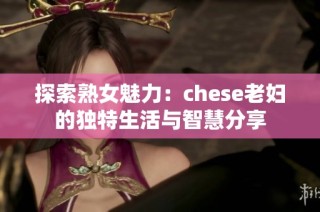 探索熟女魅力：chese老妇的独特生活与智慧分享
