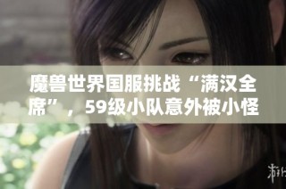 魔兽世界国服挑战“满汉全席”，59级小队意外被小怪团灭事件揭秘
