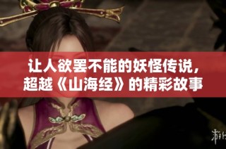让人欲罢不能的妖怪传说，超越《山海经》的精彩故事即将揭晓！